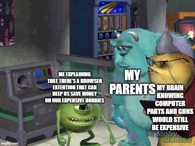 try to help parents get dismissed because child | MY PARENTS; ME EXPLAINING THAT THERE'S A BROWSER EXTENTION THAT CAN HELP US SAVE MONEY ON OUR EXPENSIVE HOBBIES; MY BRAIN KNOWING COMPUTER PARTS AND GUNS WOULD STILL BE EXPENSIVE | image tagged in mike wazowski trying to explain | made w/ Imgflip meme maker