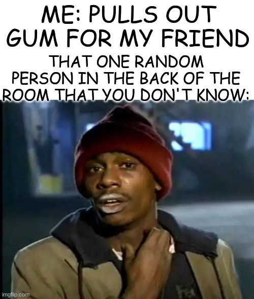 You all got any more of that | ME: PULLS OUT GUM FOR MY FRIEND; THAT ONE RANDOM PERSON IN THE BACK OF THE ROOM THAT YOU DON'T KNOW: | image tagged in memes,y'all got any more of that,funny memes,school,relatable | made w/ Imgflip meme maker