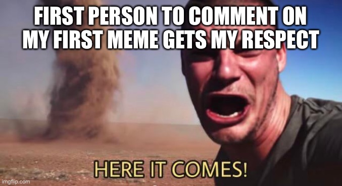HERE IT COMES! | FIRST PERSON TO COMMENT ON MY FIRST MEME GETS MY RESPECT | image tagged in here it comes | made w/ Imgflip meme maker