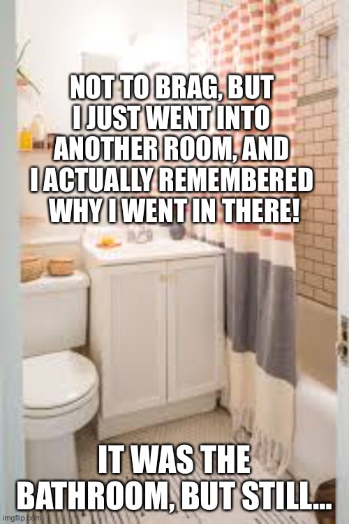 Room memory | NOT TO BRAG, BUT 
I JUST WENT INTO 
ANOTHER ROOM, AND 
I ACTUALLY REMEMBERED 
WHY I WENT IN THERE! IT WAS THE BATHROOM, BUT STILL… | image tagged in another,room,memory | made w/ Imgflip meme maker