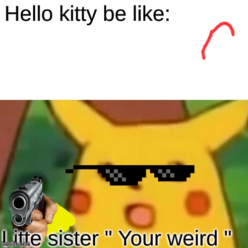 Surprised Pikachu | Hello kitty be like:; Litte sister " Your weird " | image tagged in memes,surprised pikachu | made w/ Imgflip meme maker