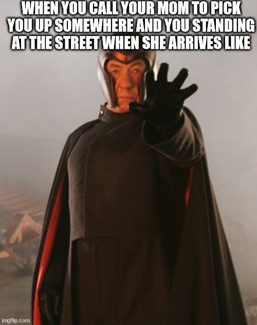 Magneto | WHEN YOU CALL YOUR MOM TO PICK YOU UP SOMEWHERE AND YOU STANDING AT THE STREET WHEN SHE ARRIVES LIKE | image tagged in magneto | made w/ Imgflip meme maker