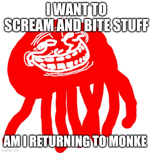 (Mod note: that’s called rabies) | I WANT TO SCREAM AND BITE STUFF; AM I RETURNING TO MONKE | image tagged in blobie phase 2 troll face | made w/ Imgflip meme maker