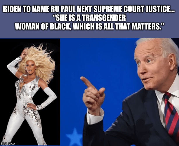 Biden to Name Ru Paul Next Supreme Court Justice…  “She is a Transgender Woman of Black, which is all that matters” | BIDEN TO NAME RU PAUL NEXT SUPREME COURT JUSTICE… 
“SHE IS A TRANSGENDER WOMAN OF BLACK, WHICH IS ALL THAT MATTERS.” | image tagged in joe biden,political meme,supreme court,racist | made w/ Imgflip meme maker