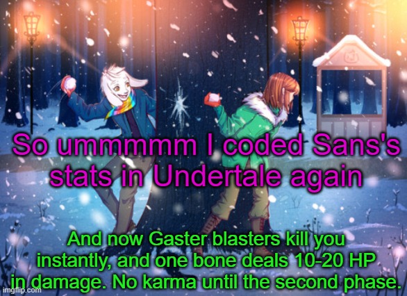 (And the gaster blasters move faster) | So ummmmm I coded Sans's stats in Undertale again; And now Gaster blasters kill you instantly, and one bone deals 10-20 HP in damage. No karma until the second phase. | image tagged in asriel and chara temp | made w/ Imgflip meme maker