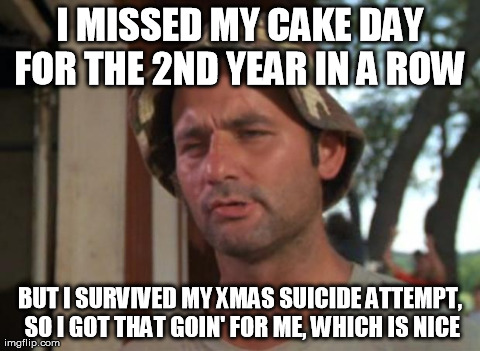 So I Got That Goin For Me Which Is Nice | I MISSED MY CAKE DAY FOR THE 2ND YEAR IN A ROW  BUT I SURVIVED MY XMAS SUICIDE ATTEMPT, SO I GOT THAT GOIN' FOR ME, WHICH IS NICE | image tagged in memes,so i got that goin for me which is nice,AdviceAnimals | made w/ Imgflip meme maker