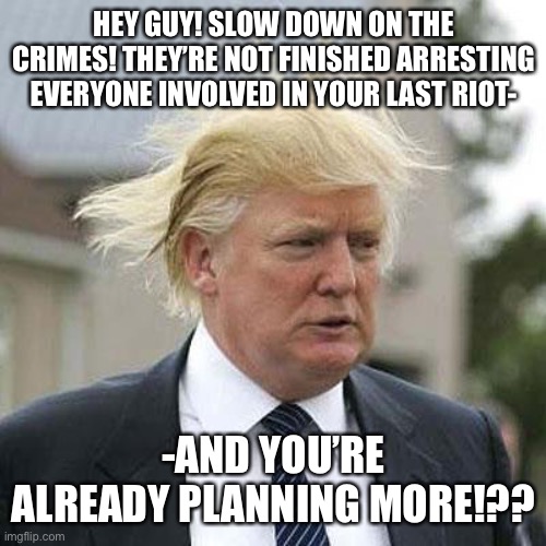 Donald Trump | HEY GUY! SLOW DOWN ON THE CRIMES! THEY’RE NOT FINISHED ARRESTING EVERYONE INVOLVED IN YOUR LAST RIOT-; -AND YOU’RE ALREADY PLANNING MORE!?? | image tagged in donald trump | made w/ Imgflip meme maker