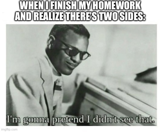 I May Or May Not Have Done This Once Or Twice… | WHEN I FINISH MY HOMEWORK AND REALIZE THERE’S TWO SIDES: | image tagged in i'm gonna pretend i didn't see that | made w/ Imgflip meme maker