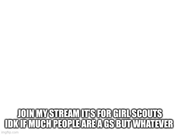 Blank White Template | JOIN MY STREAM IT’S FOR GIRL SCOUTS IDK IF MUCH PEOPLE ARE A GS BUT WHATEVER | image tagged in blank white template | made w/ Imgflip meme maker