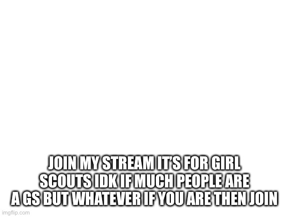 Blank White Template | JOIN MY STREAM IT’S FOR GIRL SCOUTS IDK IF MUCH PEOPLE ARE A GS BUT WHATEVER IF YOU ARE THEN JOIN | image tagged in blank white template | made w/ Imgflip meme maker