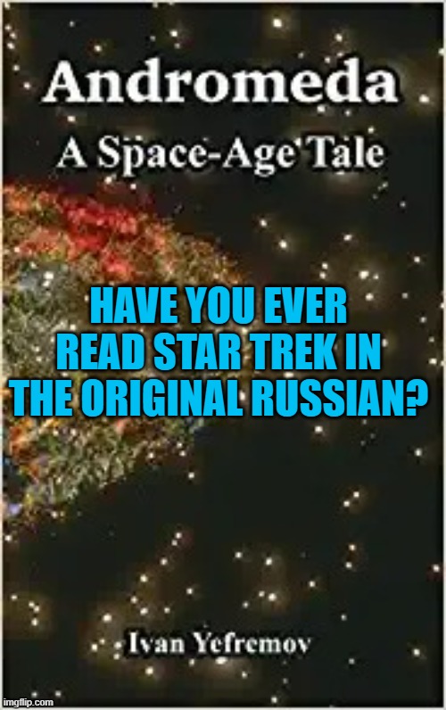 Andromeda: A Space-Age Tale | HAVE YOU EVER READ STAR TREK IN THE ORIGINAL RUSSIAN? | image tagged in andromeda a space-age tale | made w/ Imgflip meme maker