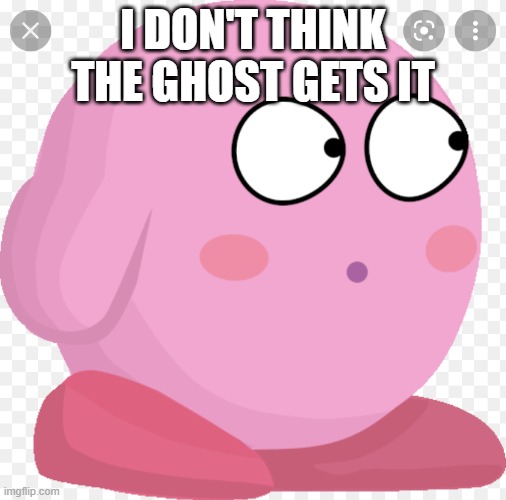 Kirby Scared/Surprised | I DON'T THINK THE GHOST GETS IT | image tagged in kirby scared | made w/ Imgflip meme maker