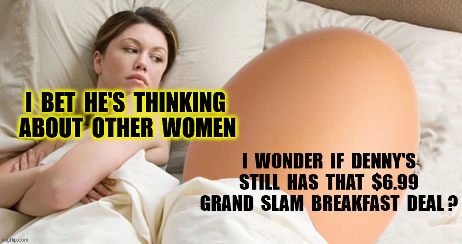 I  BET  HE'S  THINKING  ABOUT  OTHER  WOMEN I  WONDER  IF  DENNY'S  STILL  HAS  THAT  $6.99  GRAND  SLAM  BREAKFAST  DEAL ? | made w/ Imgflip meme maker