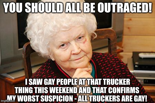 Valid Argument | YOU SHOULD ALL BE OUTRAGED! I SAW GAY PEOPLE AT THAT TRUCKER THING THIS WEEKEND AND THAT CONFIRMS MY WORST SUSPICION - ALL TRUCKERS ARE GAY! | image tagged in catholic granny,truckers for freedom,anti-mandates | made w/ Imgflip meme maker
