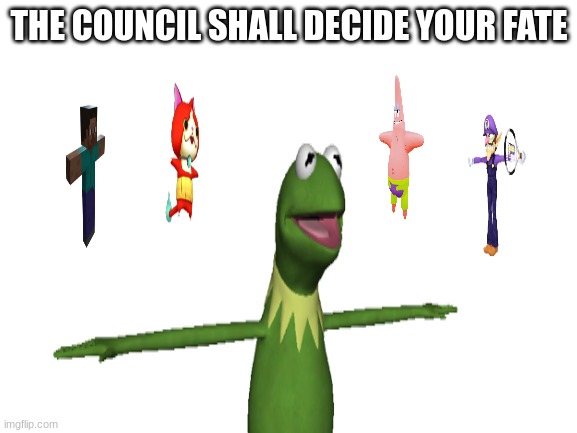 THE COUNCIL SHALL DECIDE YOUR FATE | image tagged in shitpost,why did i make this,i have decided that i want to die,t pose,waluigi,kermit the frog | made w/ Imgflip meme maker