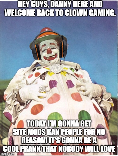 Danish | HEY GUYS, DANNY HERE AND WELCOME BACK TO CLOWN GAMING. TODAY I'M GONNA GET SITE MODS BAN PEOPLE FOR NO REASON! IT'S GONNA BE A COOL PRANK THAT NOBODY WILL LOVE | made w/ Imgflip meme maker