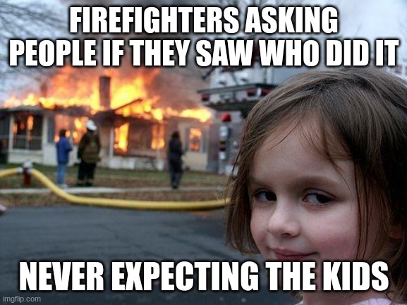 The kid did it | FIREFIGHTERS ASKING PEOPLE IF THEY SAW WHO DID IT; NEVER EXPECTING THE KIDS | image tagged in disaster girl | made w/ Imgflip meme maker