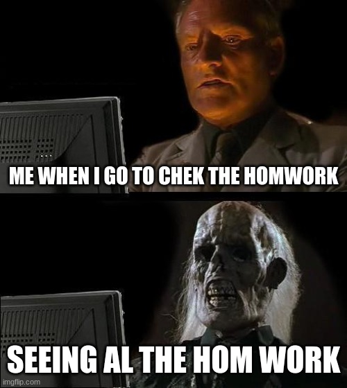 I'll Just Wait Here | ME WHEN I GO TO CHEK THE HOMWORK; SEEING AL THE HOM WORK | image tagged in memes,i'll just wait here | made w/ Imgflip meme maker