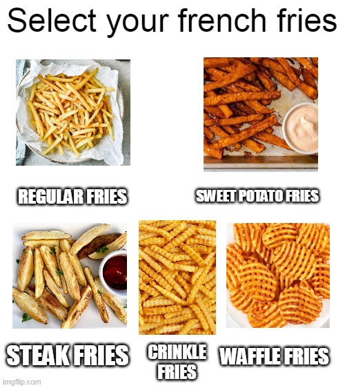 Blank White Template | Select your french fries; SWEET POTATO FRIES; REGULAR FRIES; STEAK FRIES; WAFFLE FRIES; CRINKLE FRIES | image tagged in blank white template,memes,french fries | made w/ Imgflip meme maker