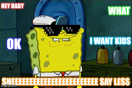 Don't You Squidward Meme | WHAT; HEY BABY; I WANT KIDS; OK; SHEEEEEEEEEEEEEEEEEEEEEEEE SAY LESS | image tagged in memes,don't you squidward | made w/ Imgflip meme maker
