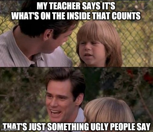 That's Just Something X Say Meme | MY TEACHER SAYS IT'S WHAT'S ON THE INSIDE THAT COUNTS THAT'S JUST SOMETHING UGLY PEOPLE SAY | image tagged in memes,that's just something x say | made w/ Imgflip meme maker