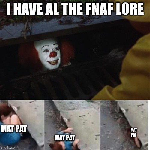 pennywise in sewer | I HAVE AL THE FNAF LORE; MAT PAT; MAT PAT; MAT PAT | image tagged in pennywise in sewer,game theory | made w/ Imgflip meme maker