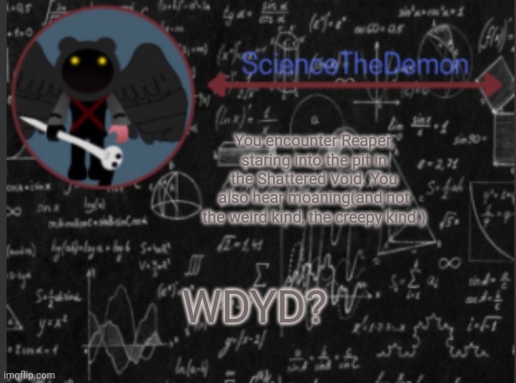 Science's template for scientists | You encounter Reaper, staring into the pit in the Shattered Void. You also hear moaning(and not the weird kind, the creepy kind.); WDYD? | image tagged in science's template for scientists | made w/ Imgflip meme maker