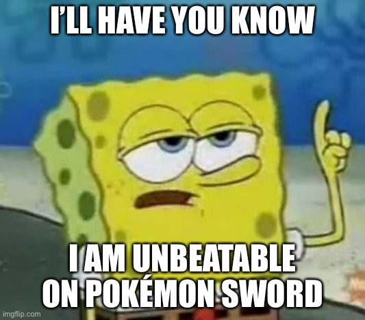 I’m immortal ? | I’LL HAVE YOU KNOW; I AM UNBEATABLE ON POKÉMON SWORD | image tagged in memes,i'll have you know spongebob | made w/ Imgflip meme maker