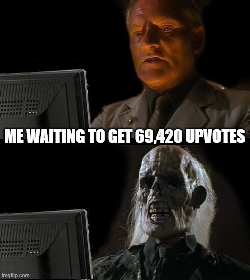 the perfect amount | ME WAITING TO GET 69,420 UPVOTES | image tagged in memes,i'll just wait here,funny number | made w/ Imgflip meme maker