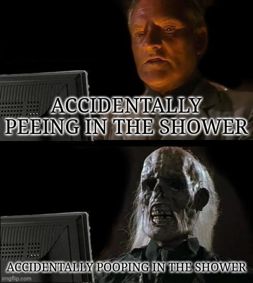 Oofy | ACCIDENTALLY PEEING IN THE SHOWER; ACCIDENTALLY POOPING IN THE SHOWER | image tagged in memes,i'll just wait here | made w/ Imgflip meme maker