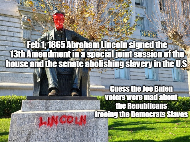 Happy National Freedom Day | Feb 1, 1865 Abraham Lincoln signed the 13th Amendment in a special joint session of the house and the senate abolishing slavery in the U.S; Guess the Joe Biden voters were mad about the Republicans freeing the Democrats Slaves | image tagged in memes | made w/ Imgflip meme maker