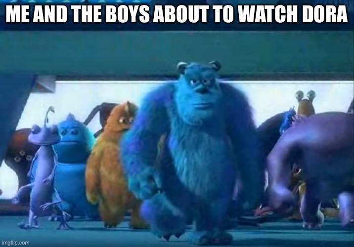 Wow |  ME AND THE BOYS ABOUT TO WATCH DORA | image tagged in me and the boys,funny,brave,memes | made w/ Imgflip meme maker