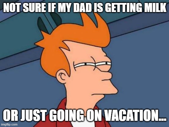 Futurama Fry | NOT SURE IF MY DAD IS GETTING MILK; OR JUST GOING ON VACATION... | image tagged in memes,futurama fry | made w/ Imgflip meme maker