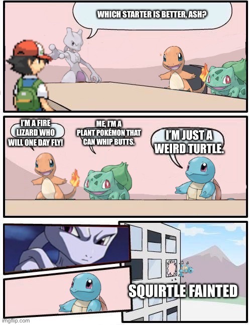 Pokémon office suggestion | WHICH STARTER IS BETTER, ASH? I’M A FIRE LIZARD WHO WILL ONE DAY FLY! ME, I’M A PLANT POKÉMON THAT CAN WHIP BUTTS. I’M JUST A WEIRD TURTLE. SQUIRTLE FAINTED | image tagged in pok mon office suggestion | made w/ Imgflip meme maker
