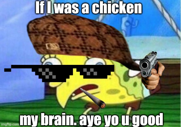 Mocking Spongebob | If I was a chicken; my brain. aye yo u good | image tagged in memes,mocking spongebob | made w/ Imgflip meme maker