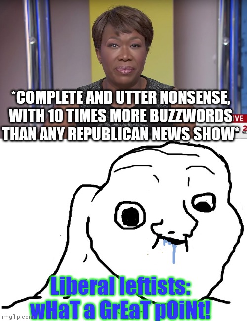 *COMPLETE AND UTTER NONSENSE, WITH 10 TIMES MORE BUZZWORDS THAN ANY REPUBLICAN NEWS SHOW* Liberal leftists: wHaT a GrEaT pOiNt! | image tagged in joy reid,brainlet stupid | made w/ Imgflip meme maker