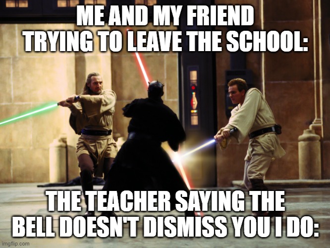 duel of the fates intensifies | ME AND MY FRIEND TRYING TO LEAVE THE SCHOOL:; THE TEACHER SAYING THE BELL DOESN'T DISMISS YOU I DO: | image tagged in duel of the fates intensifies | made w/ Imgflip meme maker