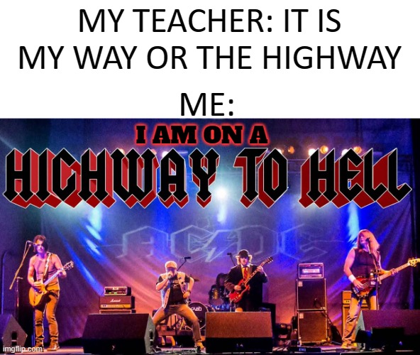 MY TEACHER: IT IS MY WAY OR THE HIGHWAY; ME:; I AM ON A | image tagged in teachers,highway to hell | made w/ Imgflip meme maker