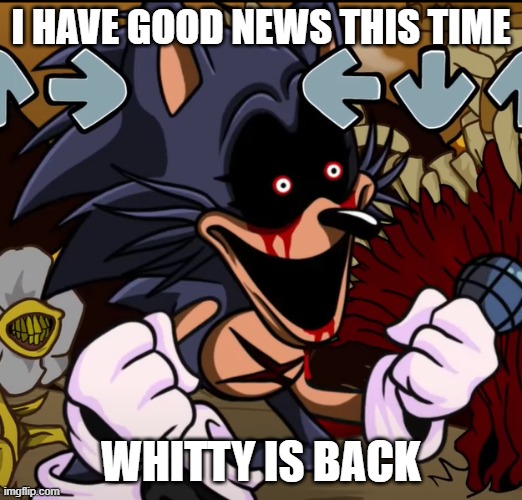 THE BOMB IS BACK Y'ALL | I HAVE GOOD NEWS THIS TIME; WHITTY IS BACK | image tagged in sonic exe lord x,no way,real,holy shit,fnf,friday night funkin | made w/ Imgflip meme maker