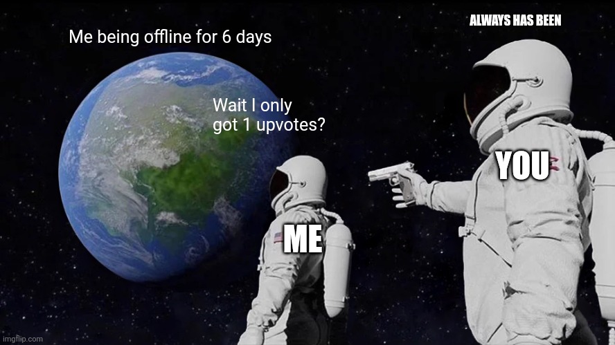 Always Has Been Meme | ALWAYS HAS BEEN; Me being offline for 6 days; Wait I only got 1 upvotes? YOU; ME | image tagged in memes,always has been | made w/ Imgflip meme maker