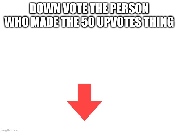 Do it now | DOWN VOTE THE PERSON WHO MADE THE 50 UPVOTES THING | image tagged in blank white template,upvotes | made w/ Imgflip meme maker