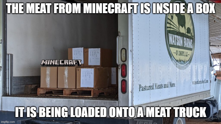 Meat truck 2 | THE MEAT FROM MINECRAFT IS INSIDE A BOX; IT IS BEING LOADED ONTO A MEAT TRUCK | image tagged in meat truck 2 | made w/ Imgflip meme maker