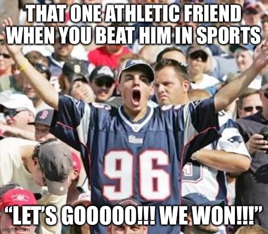 Sports Fans | THAT ONE ATHLETIC FRIEND WHEN YOU BEAT HIM IN SPORTS; “LET’S GOOOOO!!! WE WON!!!” | image tagged in sports fans | made w/ Imgflip meme maker