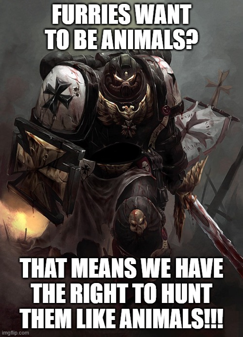 Iconic line: | FURRIES WANT TO BE ANIMALS? THAT MEANS WE HAVE THE RIGHT TO HUNT THEM LIKE ANIMALS!!! | image tagged in warhammer 40k black templar | made w/ Imgflip meme maker