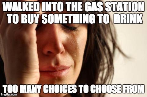 First World Problems Meme | WALKED INTO THE GAS STATION TO BUY SOMETHING TO  DRINK TOO MANY CHOICES TO CHOOSE FROM | image tagged in memes,first world problems | made w/ Imgflip meme maker