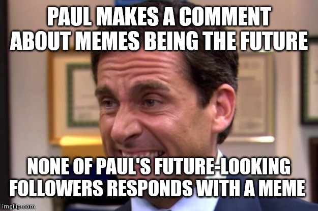 Cringe | PAUL MAKES A COMMENT ABOUT MEMES BEING THE FUTURE; NONE OF PAUL'S FUTURE-LOOKING FOLLOWERS RESPONDS WITH A MEME | image tagged in cringe | made w/ Imgflip meme maker