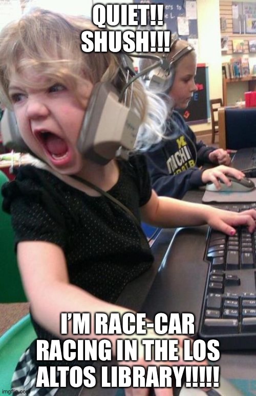 Angry Gamer Girl | QUIET!! SHUSH!!! I’M RACE-CAR RACING IN THE LOS ALTOS LIBRARY!!!!! | image tagged in angry gamer girl | made w/ Imgflip meme maker