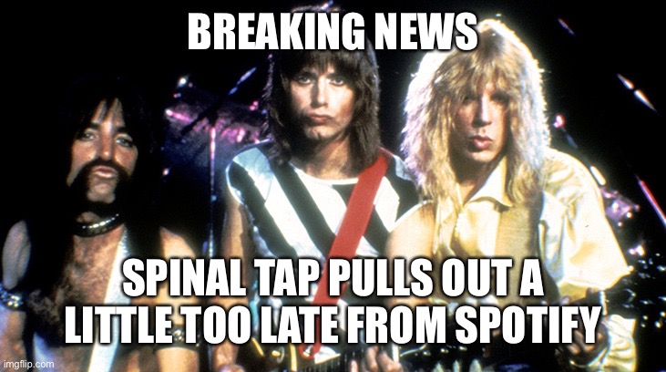 Spinal Tap | BREAKING NEWS; SPINAL TAP PULLS OUT A LITTLE TOO LATE FROM SPOTIFY | image tagged in spinal tap | made w/ Imgflip meme maker