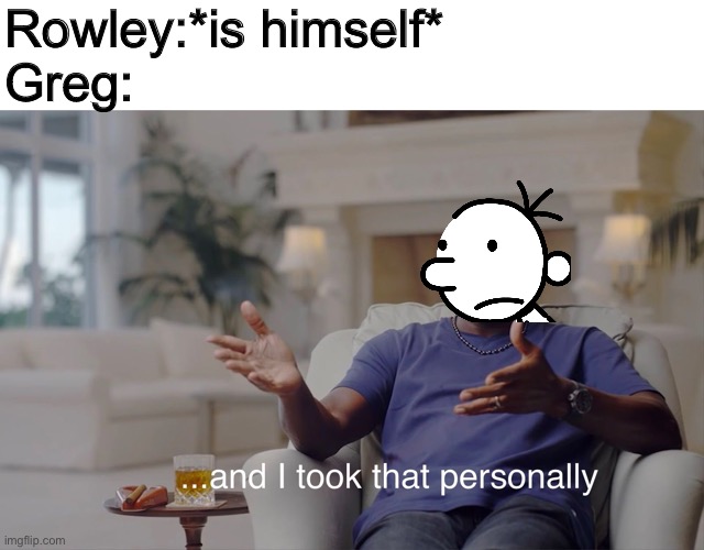 But for real props to rowley for being himself and not caring what anyone says. | Rowley:*is himself*
Greg: | image tagged in and i took that personally | made w/ Imgflip meme maker