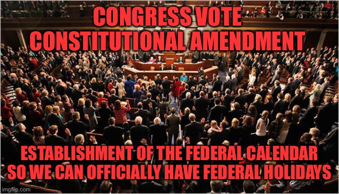 Let’s get our First Amendment to the Constitution! A 2/3 majority is needed for the Amendment to move on to the Senate | CONGRESS VOTE 
CONSTITUTIONAL AMENDMENT; ESTABLISHMENT OF THE FEDERAL CALENDAR SO WE CAN OFFICIALLY HAVE FEDERAL HOLIDAYS | image tagged in congress | made w/ Imgflip meme maker